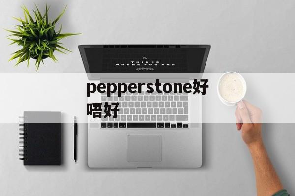 pepperstone好唔好(pepperstone最低入金多少)